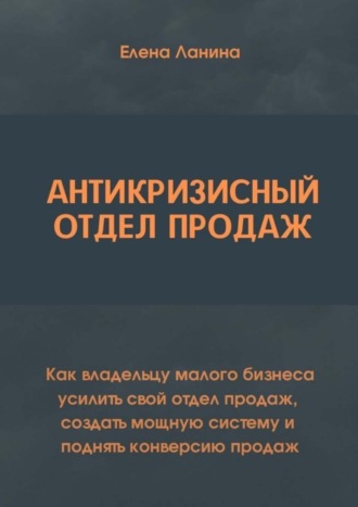 Обложка книги «Антикризисный отдел продаж. Как владельцу малого бизнеса усилить свой отдел продаж, создать мощную систему и поднять конверсию продаж»