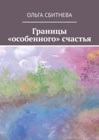 Ольга Сбитнева. Границы «особенного» счастья