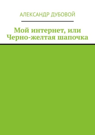 Александр Дубовой. Мой интернет, или Черно-желтая шапочка