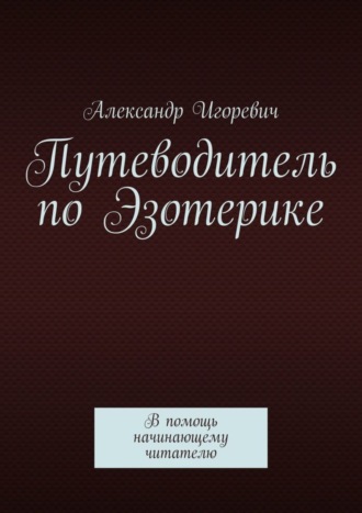 Александр Игоревич. Путеводитель по Эзотерике. В помощь начинающему читателю