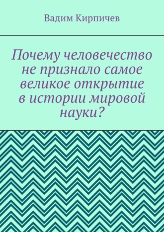 Вадим Кирпичев. Почему человечество не признало самое великое открытие в истории мировой науки?