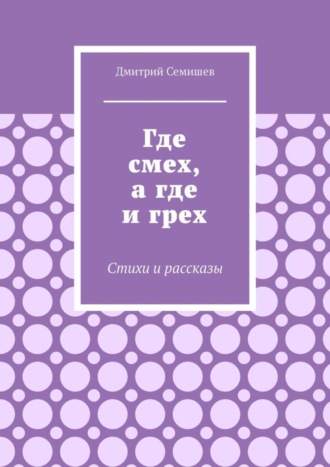 Дмитрий Семишев. Где смех, а где и грех. Стихи и рассказы