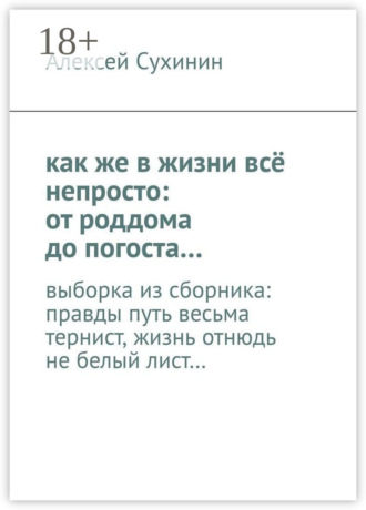 Обложка книги «как же в жизни всё непросто: от роддома до погоста… выборка из сборника: правды путь весьма тернист, жизнь отнюдь не белый лист…»