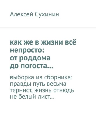 Алексей Викторович Сухинин. как же в жизни всё непросто: от роддома до погоста… выборка из сборника: правды путь весьма тернист, жизнь отнюдь не белый лист…