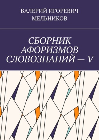 Валерий Игоревич Мельников. СБОРНИК АФОРИЗМОВ СЛОВОЗНАНИЙ – V