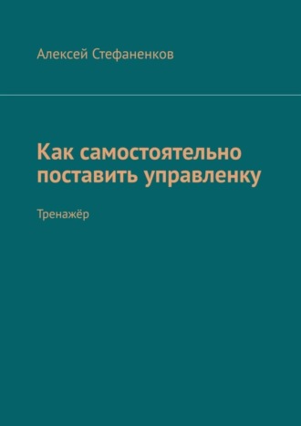 Алексей Стефаненков. Как самостоятельно поставить управленку. Тренажёр