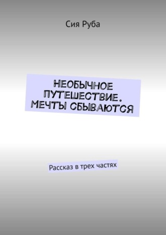 Сия Руба. Необычное путешествие. Мечты сбываются. Рассказ в трех частях