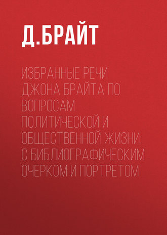 Джон Брайт. Избранные речи Джона Брайта по вопросам политической и общественной жизни: с библиографическим очерком и портретом