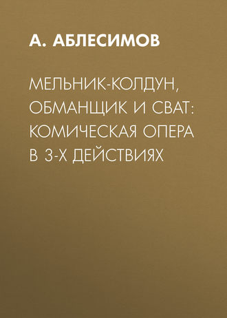 Обложка книги «Мельник-колдун, обманщик и сват: комическая опера в 3-х действиях»
