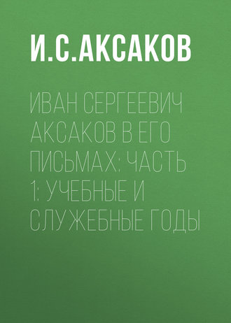 Обложка книги «Иван Сергеевич Аксаков в его письмах: Часть 1: учебные и служебные годы»