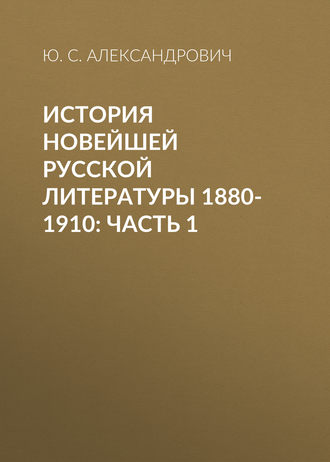 Ю. С. Александрович. История новейшей русской литературы 1880-1910: Часть 1