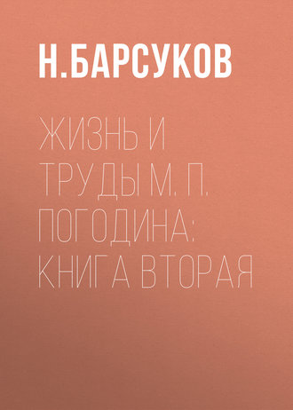 Н. Барсуков. Жизнь и труды М. П. Погодина: книга вторая