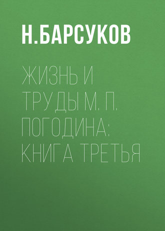 Н. Барсуков. Жизнь и труды М. П. Погодина: книга третья