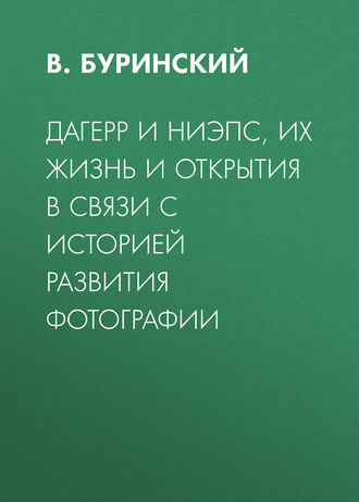 В. Буринский. Дагерр и Ниэпс, их жизнь и открытия в связи с историей развития фотографии