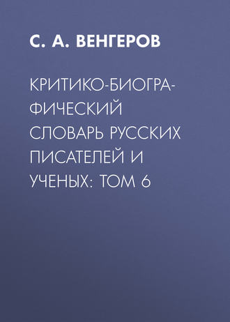 С. А. Венгеров. Критико-биографический словарь русских писателей и ученых: Том 6