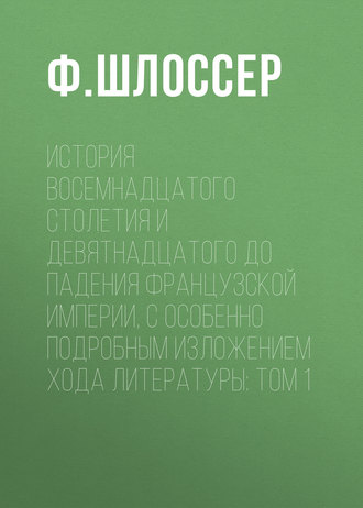 Ф. Шлоссер. История восемнадцатого столетия и девятнадцатого до падения Французской Империи, с особенно подробным изложением хода литературы: Том 1