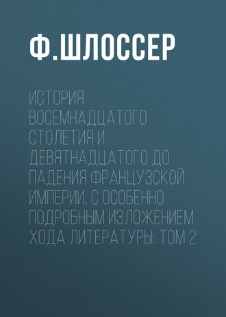 Ф. Шлоссер. История восемнадцатого столетия и девятнадцатого до падения Французской Империи, с особенно подробным изложением хода литературы: Том 2