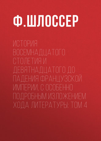 Ф. Шлоссер. История восемнадцатого столетия и девятнадцатого до падения Французской Империи, с особенно подробным изложением хода литературы: Том 4