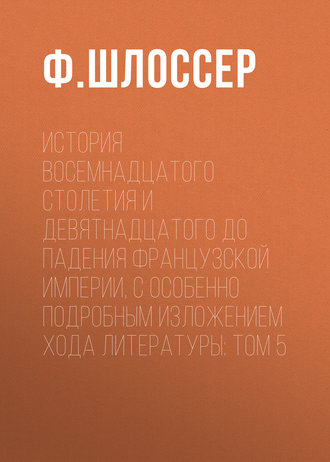 Ф. Шлоссер. История восемнадцатого столетия и девятнадцатого до падения Французской Империи, с особенно подробным изложением хода литературы: Том 5