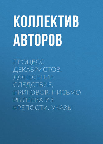 Коллектив авторов. Процесс декабристов. Донесение, следствие, приговор. Письмо Рылеева из крепости. Указы