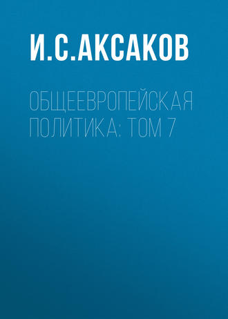 И. С. Аксаков. Общеевропейская политика: Том 7