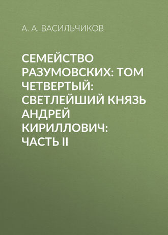 Обложка книги «Семейство Разумовских: том четвертый: Светлейший князь Андрей Кириллович: часть II»