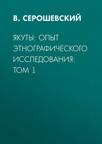 В. Серошевский. Якуты: опыт этнографического исследования:  Том 1