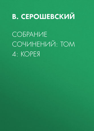 В. Серошевский. Собрание сочинений: Том 4: Корея