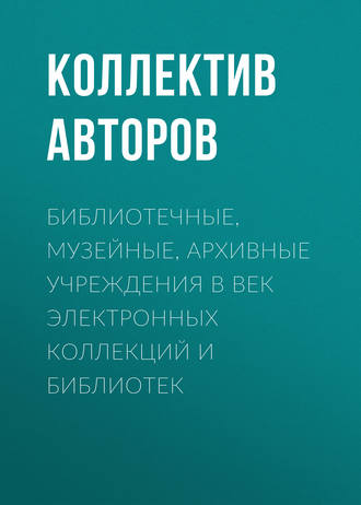 Обложка книги «Библиотечные, музейные, архивные учреждения в век электронных коллекций и библиотек»