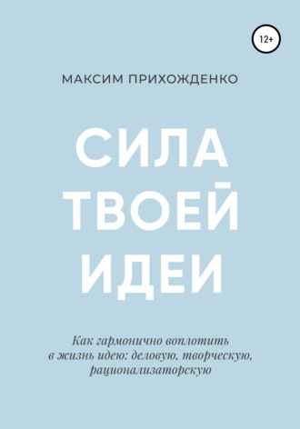Обложка книги «Сила твоей идеи. Как гармонично воплотить в жизнь идею: деловую, творческую, рационализаторскую»