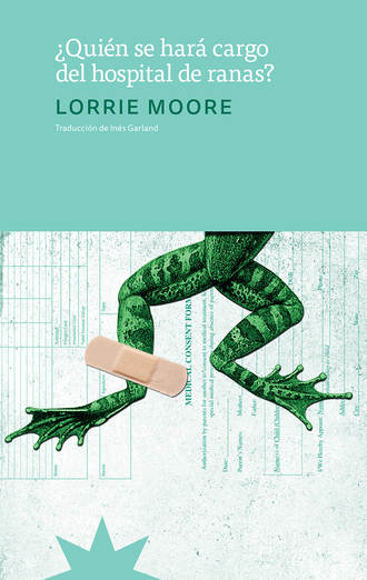 Lorrie  Moore. ?Qui?n se har? cargo del hospital de ranas?