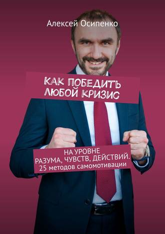 Алексей Осипенко. Как победить любой кризис. На уровне разума, чувств, действий. 25 методов самомотивации