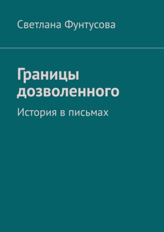 Светлана Фунтусова. Границы дозволенного. История в письмах