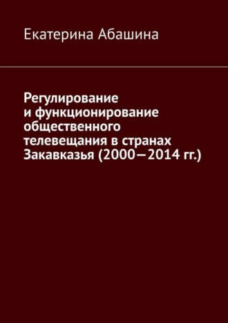 Обложка книги «Регулирование и функционирование общественного телевещания в странах Закавказья (2000—2014 гг.)»