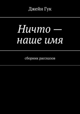 Джейн Гук. Ничто – наше имя. Сборник рассказов