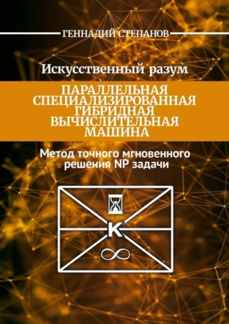 Геннадий Васильевич Степанов. Искусственный разум. Параллельная специализированная гибридная машина. Метод точного мгновенного решения NP задачи