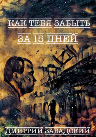 Дмитрий Завадский. Как тебя забыть за 15 дней