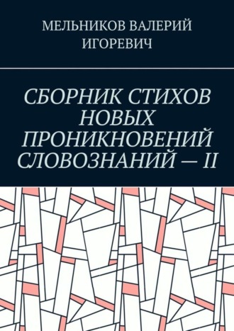 Валерий Игоревич Мельников. СБОРНИК СТИХОВ НОВЫХ ПРОНИКНОВЕНИЙ СЛОВОЗНАНИЙ – II