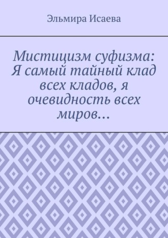 Обложка книги «Мистицизм суфизма: Я самый тайный клад всех кладов, я очевидность всех миров…»