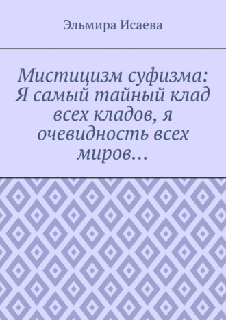 Эльмира Исаева. Мистицизм суфизма: Я самый тайный клад всех кладов, я очевидность всех миров…