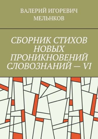 ВАЛЕРИЙ ИГОРЕВИЧ МЕЛЬНКОВ. СБОРНИК СТИХОВ НОВЫХ ПРОНИКНОВЕНИЙ СЛОВОЗНАНИЙ – VI