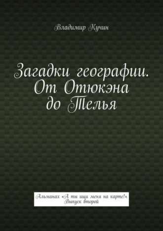 Владимир Кучин. Загадки географии. От Отюкэна до Телья. Альманах «А ты ищи меня на карте!». Выпуск второй