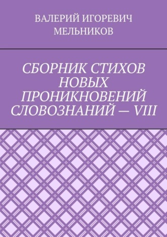 Валерий Игоревич Мельников. СБОРНИК СТИХОВ НОВЫХ ПРОНИКНОВЕНИЙ СЛОВОЗНАНИЙ – VIII