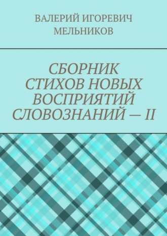 Валерий Игоревич Мельников. СБОРНИК СТИХОВ НОВЫХ ВОСПРИЯТИЙ СЛОВОЗНАНИЙ – II