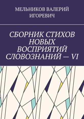 Валерий Игоревич Мельников. СБОРНИК СТИХОВ НОВЫХ ВОСПРИЯТИЙ СЛОВОЗНАНИЙ – VI