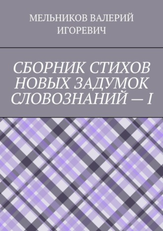 Валерий Игоревич Мельников. СБОРНИК СТИХОВ НОВЫХ ЗАДУМОК СЛОВОЗНАНИЙ – I