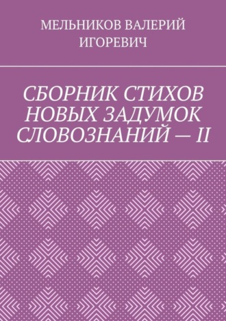 Валерий Игоревич Мельников. СБОРНИК СТИХОВ НОВЫХ ЗАДУМОК СЛОВОЗНАНИЙ – II