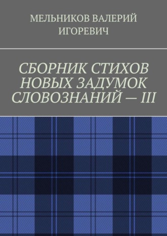 Валерий Игоревич Мельников. СБОРНИК СТИХОВ НОВЫХ ЗАДУМОК СЛОВОЗНАНИЙ – III