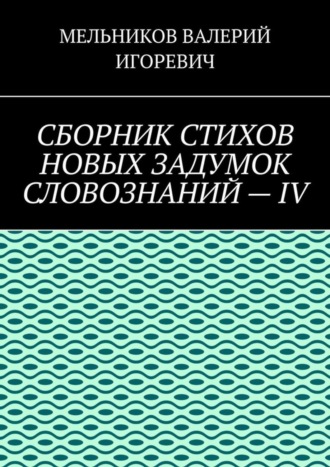 Валерий Игоревич Мельников. СБОРНИК СТИХОВ НОВЫХ ЗАДУМОК СЛОВОЗНАНИЙ – IV