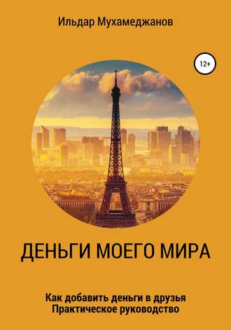 Ильдар Рамазанович Мухамеджанов. Деньги моего Мира и мир моих денег (как добавить Деньги в друзья). Практическое руководство